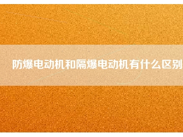 防爆電動機(jī)和隔爆電動機(jī)有什么區(qū)別