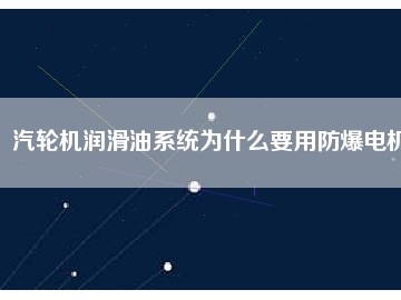 汽輪機潤滑油系統(tǒng)為什么要用防爆電機