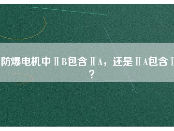 防爆電機(jī)中ⅡB包含ⅡA，還是ⅡA包含ⅡB？
