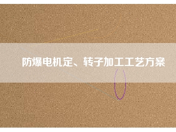 防爆電機(jī)定、轉(zhuǎn)子加工工藝方桉