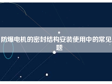 防爆電機(jī)的密封結(jié)構(gòu)安裝使用中的常見(jiàn)問(wèn)題