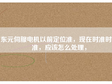 東元伺服電機(jī)以前定位準(zhǔn)，現(xiàn)在時(shí)準(zhǔn)時(shí)不準(zhǔn)，應(yīng)該怎么處理，