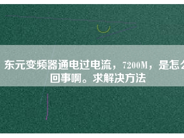 東元變頻器通電過電流，7200M，是怎么回事啊。求解決方法