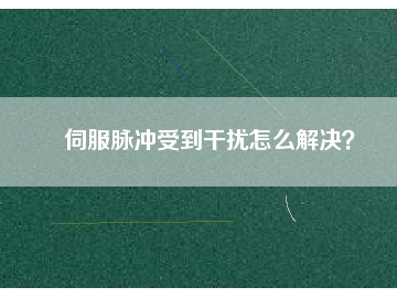 伺服脈沖受到干擾怎么解決？