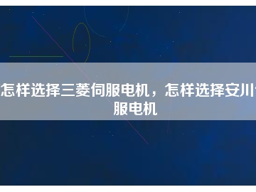 怎樣選擇三菱伺服電機，怎樣選擇安川伺服電機