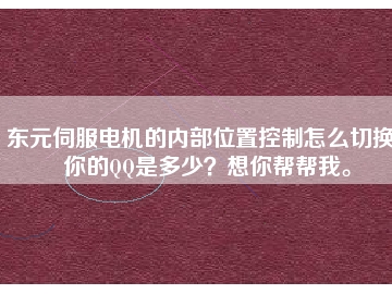 東元伺服電機的內部位置控制怎么切換？你的QQ是多少？想你幫幫我。