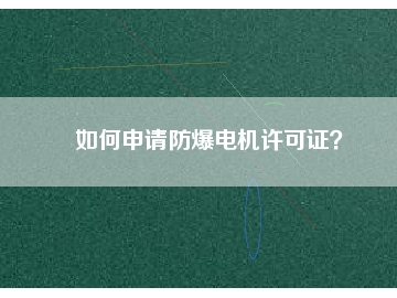 如何申請(qǐng)防爆電機(jī)許可證？