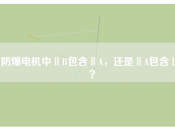 防爆電機(jī)中ⅡB包含ⅡA，還是ⅡA包含ⅡB？