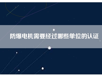 防爆電機(jī)需要經(jīng)過哪些單位的認(rèn)證