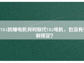 YB3防爆電機(jī)何時(shí)取代YB2電機(jī)，也沒有強(qiáng)制規(guī)定？
