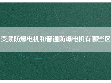 變頻防爆電機(jī)和普通防爆電機(jī)有哪些區(qū)別