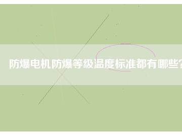 防爆電機(jī)防爆等級溫度標(biāo)準(zhǔn)都有哪些？