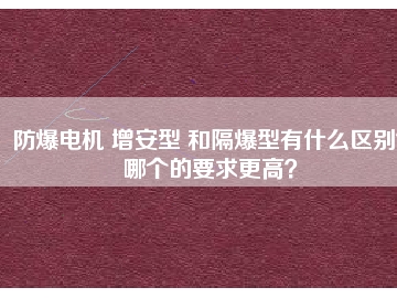 防爆電機(jī) 增安型 和隔爆型有什么區(qū)別？哪個(gè)的要求更高？