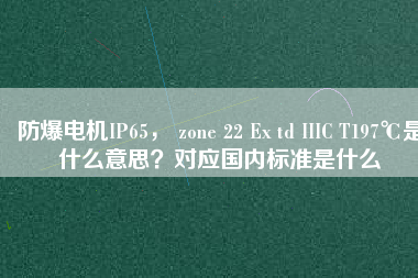防爆電機IP65， zone 22 Ex td IIIC T197℃是什么意思？對應(yīng)國內(nèi)標準是什么