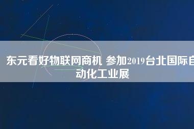 東元看好物聯(lián)網(wǎng)商機 參加2019臺北國際自動化工業(yè)展