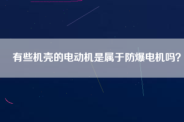 有些機殼的電動機是屬于防爆電機嗎？