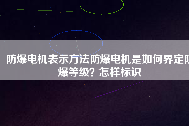 防爆電機表示方法防爆電機是如何界定防爆等級？怎樣標(biāo)識
