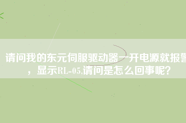請問我的東元伺服驅動器一開電源就報警，顯示RL-05,請問是怎么回事呢？