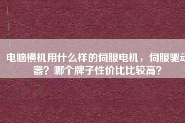 電腦橫機(jī)用什么樣的伺服電機(jī)，伺服驅(qū)動(dòng)器？哪個(gè)牌子性價(jià)比比較高？