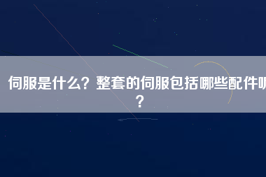 伺服是什么？整套的伺服包括哪些配件呢？