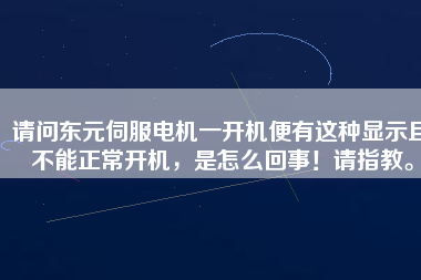 請問東元伺服電機(jī)一開機(jī)便有這種顯示且不能正常開機(jī)，是怎么回事！請指教。