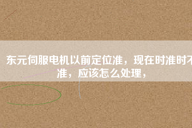 東元伺服電機(jī)以前定位準(zhǔn)，現(xiàn)在時(shí)準(zhǔn)時(shí)不準(zhǔn)，應(yīng)該怎么處理，