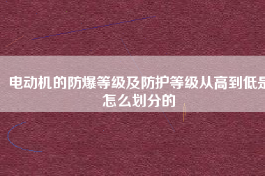 電動機(jī)的防爆等級及防護(hù)等級從高到低是怎么劃分的