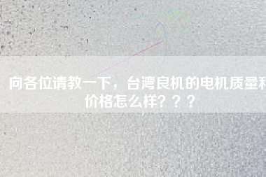 向各位請教一下，臺(tái)灣良機(jī)的電機(jī)質(zhì)量和價(jià)格怎么樣？？？