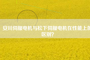 安川伺服電機與松下伺服電機在性能上的區(qū)別? 安川伺服電機與松下伺服電機在性能上的區(qū)別?