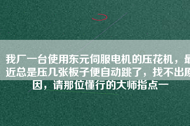 我廠一臺使用東元伺服電機(jī)的壓花機(jī)，最近總是壓幾張板子便自動跳了，找不出原因，請那位懂行的大師指點(diǎn)一