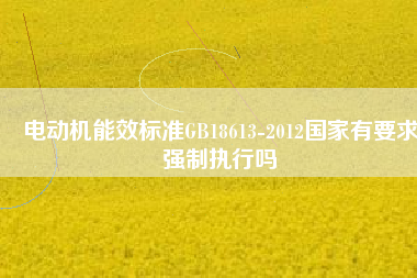 電動機能效標準GB18613-2012國家有要求強制執(zhí)行嗎