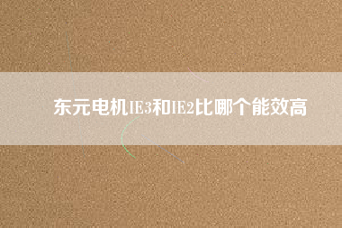 東元電機(jī)IE3和IE2比哪個(gè)能效高 東元電機(jī)IE3和IE2比哪個(gè)能效高