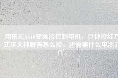 用東元A510變頻器控制電機，具體接線方式求大神解答怎么接，還需要什么電器元件。
