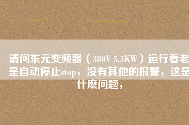 請問東元變頻器（380V 5.5KW）運行著老是自動停止stop，沒有其他的報警，這是什么問題，