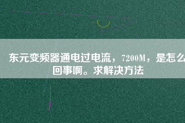 東元變頻器通電過電流，7200M，是怎么回事啊。求解決方法