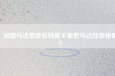 伺服馬達(dá)想要反轉(zhuǎn)能不能把馬達(dá)線換相呢？