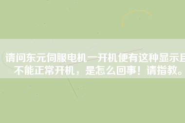 請問東元伺服電機一開機便有這種顯示且不能正常開機，是怎么回事！請指教。