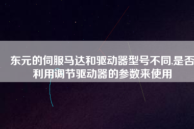 東元的伺服馬達和驅(qū)動器型號不同,是否利用調(diào)節(jié)驅(qū)動器的參數(shù)來使用