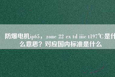 防爆電機ip65，zone 22 ex td iiic t197℃是什么意思？對應(yīng)國內(nèi)標(biāo)準(zhǔn)是什么