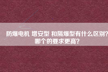 防爆電機 增安型 和隔爆型有什么區(qū)別？哪個的要求更高？