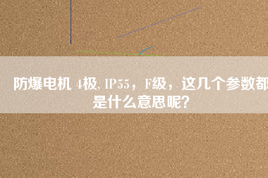 防爆電機(jī) 4極, IP55，F(xiàn)級(jí)，這幾個(gè)參數(shù)都是什么意思呢？