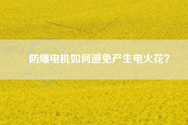 防爆電機(jī)如何避免產(chǎn)生電火花?