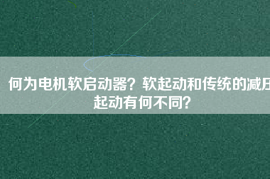 何為電機軟啟動器？軟起動和傳統(tǒng)的減壓起動有何不同？