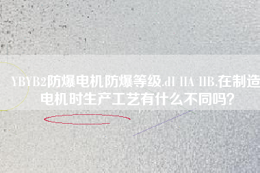 YBYB2防爆電機防爆等級.dI IIA IIB.在制造電機時生產(chǎn)工藝有什么不同嗎？